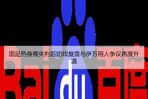 国足热身赛失利后防线复盘与伊万用人争议再度升温