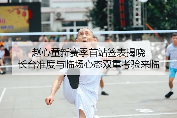 赵心童新赛季首站签表揭晓 长台准度与临场心态双重考验来临