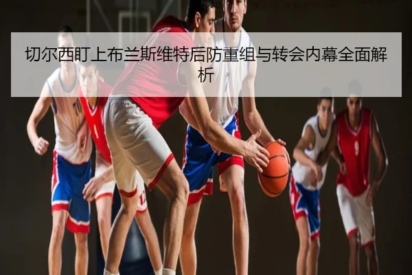 切尔西盯上布兰斯维特后防重组与转会内幕全面解析