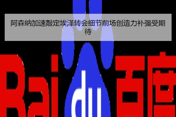 阿森纳加速敲定埃泽转会细节前场创造力补强受期待