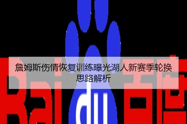 詹姆斯伤情恢复训练曝光湖人新赛季轮换思路解析