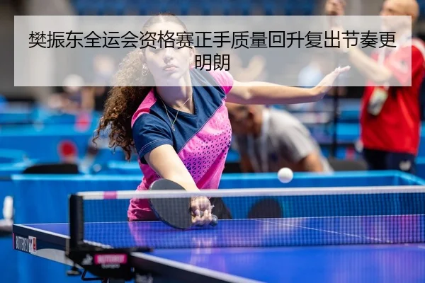 樊振东全运会资格赛正手质量回升复出节奏更明朗