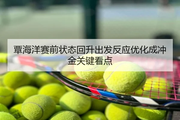 覃海洋赛前状态回升出发反应优化成冲金关键看点