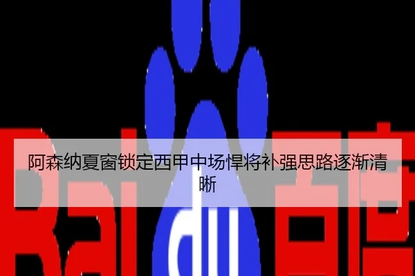 阿森纳夏窗锁定西甲中场悍将补强思路逐渐清晰