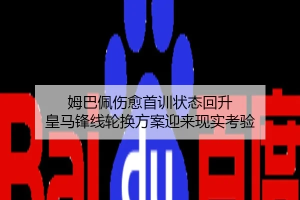 姆巴佩伤愈首训状态回升 皇马锋线轮换方案迎来现实考验