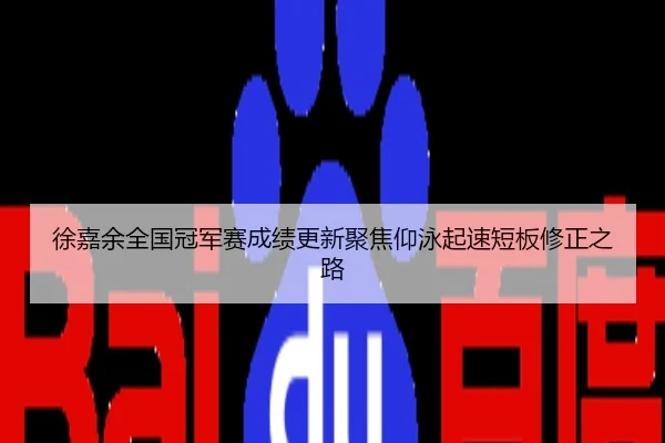 徐嘉余全国冠军赛成绩更新聚焦仰泳起速短板修正之路