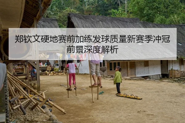 郑钦文硬地赛前加练发球质量新赛季冲冠前景深度解析