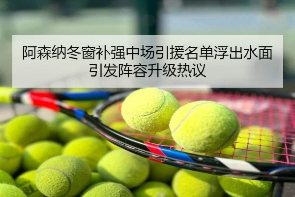 阿森纳冬窗补强中场引援名单浮出水面引发阵容升级热议